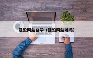 荆州建设网站自学（建设网站难吗）