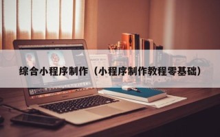 荆州综合小程序制作（小程序制作教程零基础）