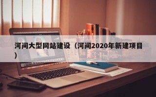 荆州河间大型网站建设（河间2020年新建项目）