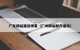 荆州广东网站建设博客（广州网站制作建设）