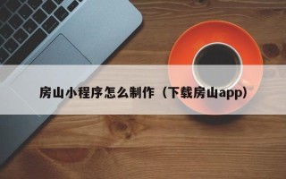 荆州房山小程序怎么制作（下载房山app）