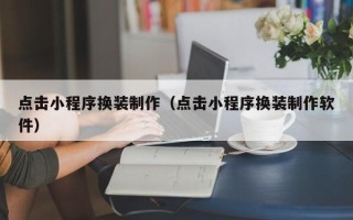 荆州点击小程序换装制作（点击小程序换装制作软件）