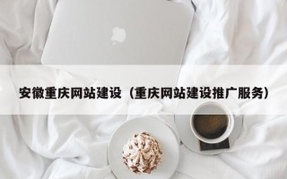荆州安徽重庆网站建设（重庆网站建设推广服务）