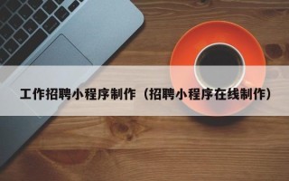 荆州工作招聘小程序制作（招聘小程序在线制作）