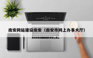 荆州南安网站建设南安（南安市网上办事大厅）