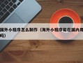 荆州国外小程序怎么制作（海外小程序能在国内用吗）