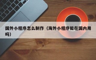 荆州国外小程序怎么制作（海外小程序能在国内用吗）