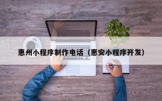 荆州惠州小程序制作电话（惠安小程序开发）