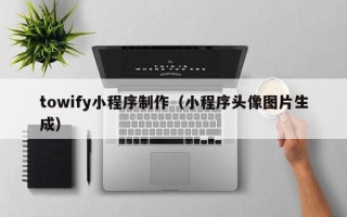 荆州towify小程序制作（小程序头像图片生成）
