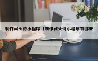 荆州制作藏头诗小程序（制作藏头诗小程序有哪些）