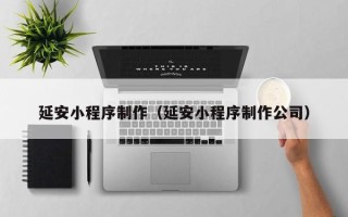荆州延安小程序制作（延安小程序制作公司）