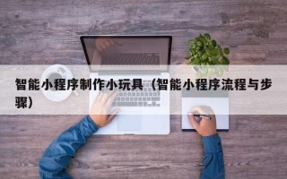 荆州智能小程序制作小玩具（智能小程序流程与步骤）
